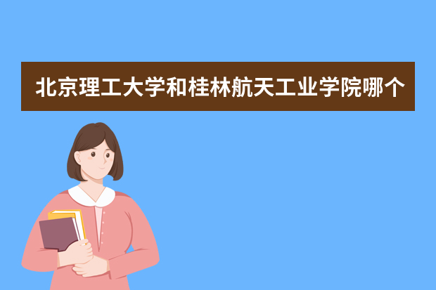 北京理工大学和桂林航天工业学院哪个好 录取分数线比较对比